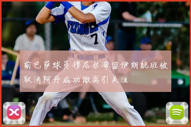 前巴萨球员穆尼尔滞留伊朗航班被取消阿丹成功撤离引关注