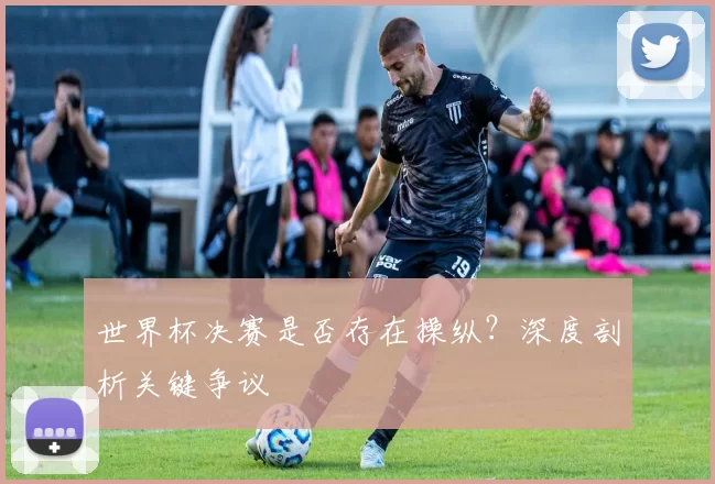 世界杯决赛是否存在操纵?深度剖析关键争议