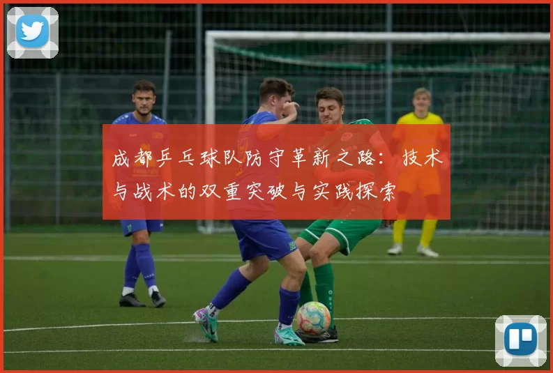 成都乒乓球队防守革新之路:技术与战术的双重突破与实践探索