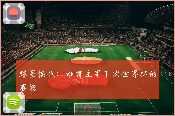 球星换代:谁将主宰下次世界杯的赛场