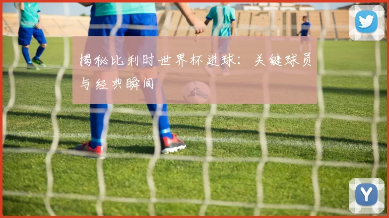 揭秘比利时世界杯进球:关键球员与经典瞬间