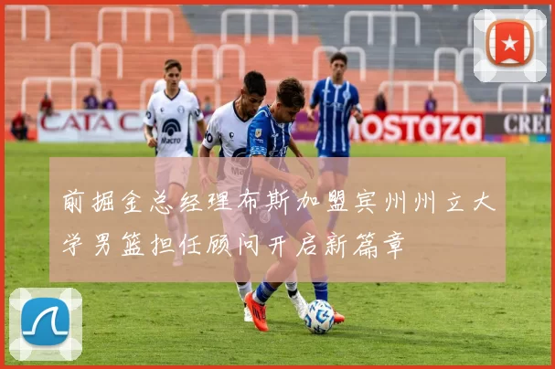 前掘金总经理布斯加盟宾州州立大学男篮担任顾问开启新篇章