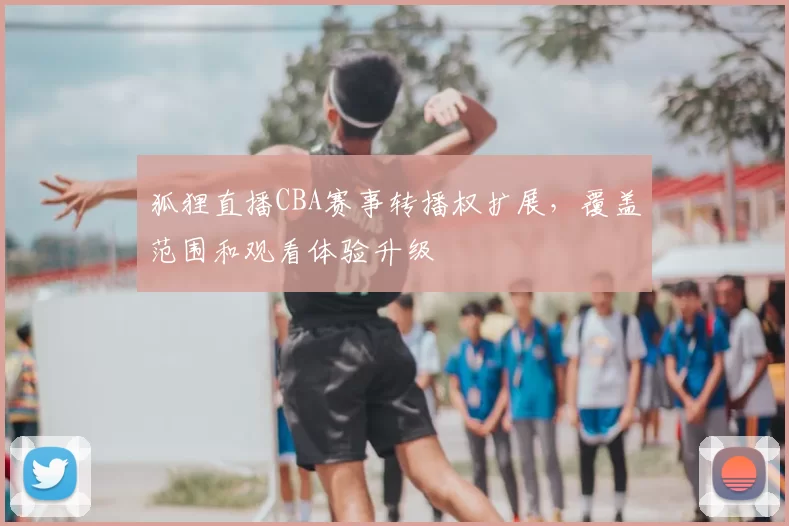 狐狸直播CBA赛事转播权扩展,覆盖范围和观看体验升级