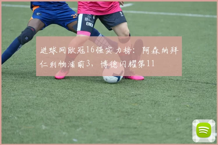 进球网欧冠16强实力榜:阿森纳拜仁利物浦前3,博德闪耀第11