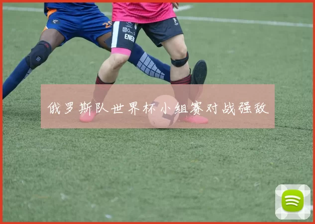 俄罗斯队世界杯小组赛对战强敌
