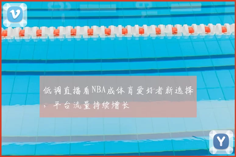 低调直播看NBA成体育爱好者新选择,平台流量持续增长