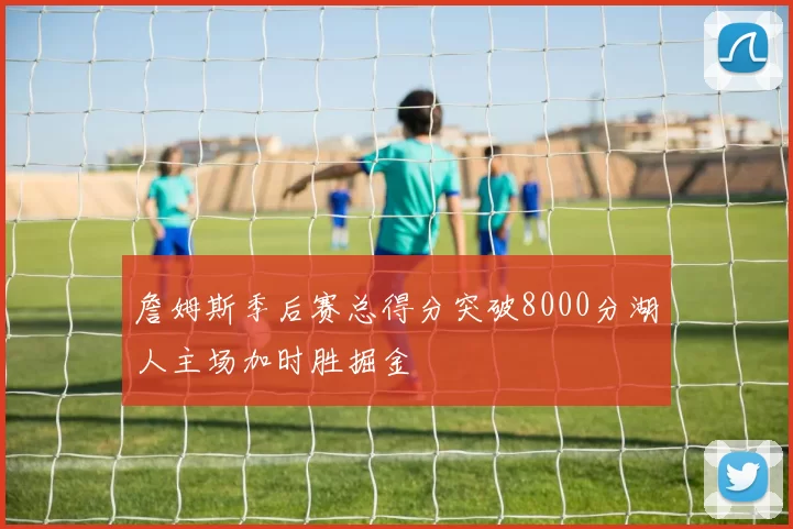 詹姆斯季后赛总得分突破8000分湖人主场加时胜掘金