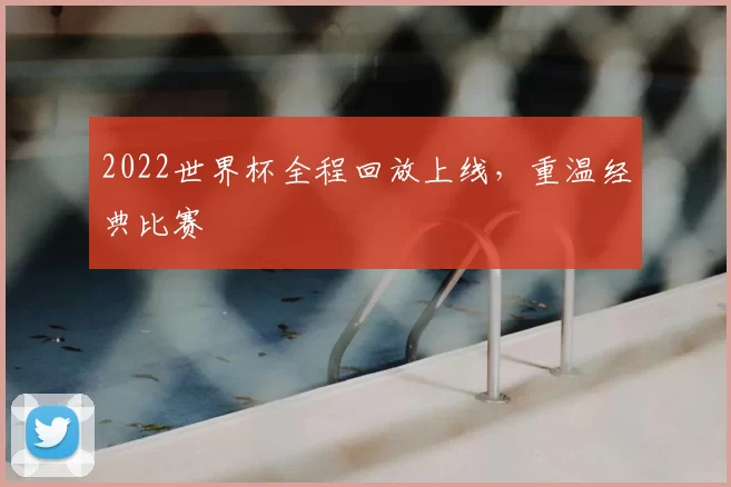 2022世界杯全程回放上线，重温经典比赛