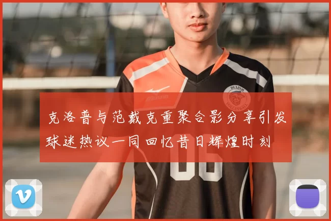 克洛普与范戴克重聚合影分享引发球迷热议一同回忆昔日辉煌时刻