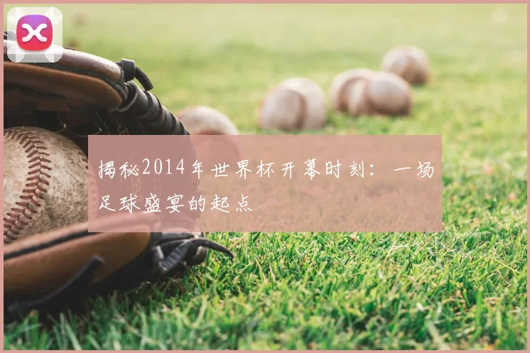揭秘2014年世界杯开幕时刻:一场足球盛宴的起点