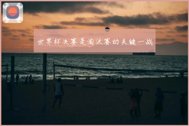 世界杯决赛是淘汰赛的关键一战