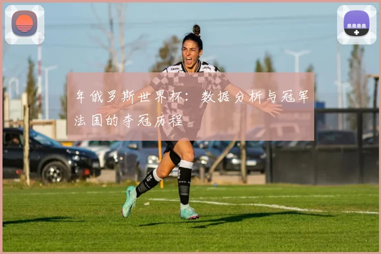 年俄罗斯世界杯:数据分析与冠军法国的夺冠历程