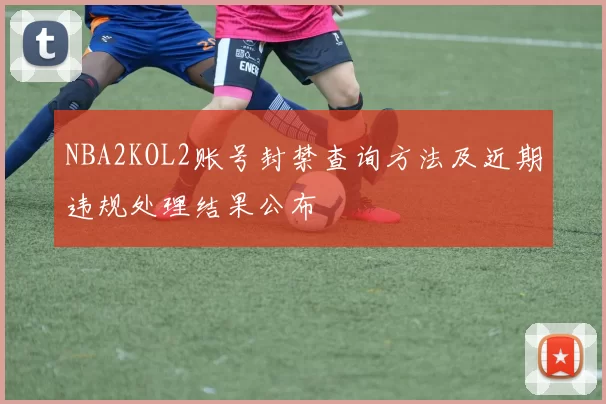 NBA2KOL2账号封禁查询方法及近期违规处理结果公布