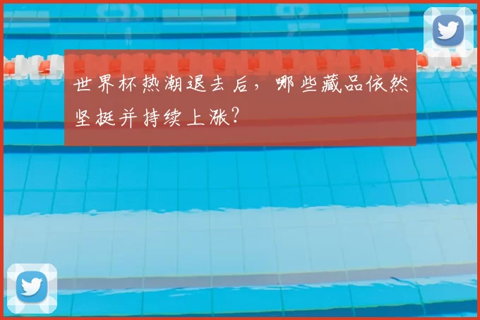世界杯热潮退去后，哪些藏品依然坚挺并持续上涨？