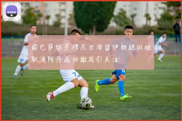 前巴萨球员穆尼尔滞留伊朗航班被取消阿丹成功撤离引关注