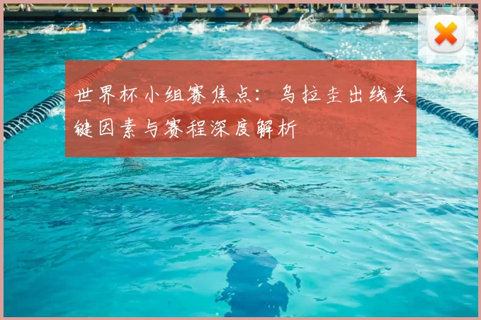 世界杯小组赛焦点:乌拉圭出线关键因素与赛程深度解析