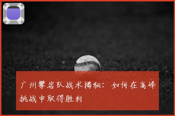广州攀岩队战术揭秘:如何在高峰挑战中取得胜利