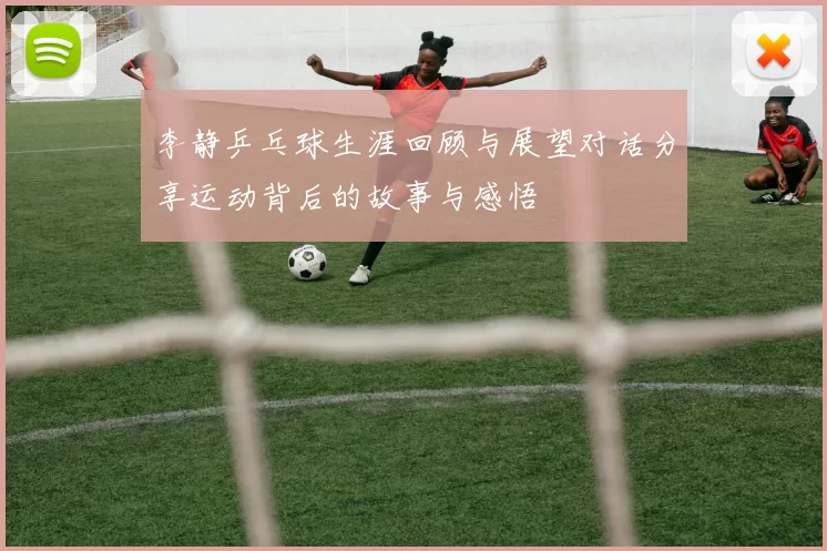 李静乒乓球生涯回顾与展望对话分享运动背后的故事与感悟