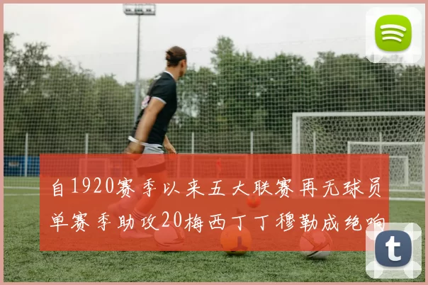 自1920赛季以来五大联赛再无球员单赛季助攻20梅西丁丁穆勒成绝响