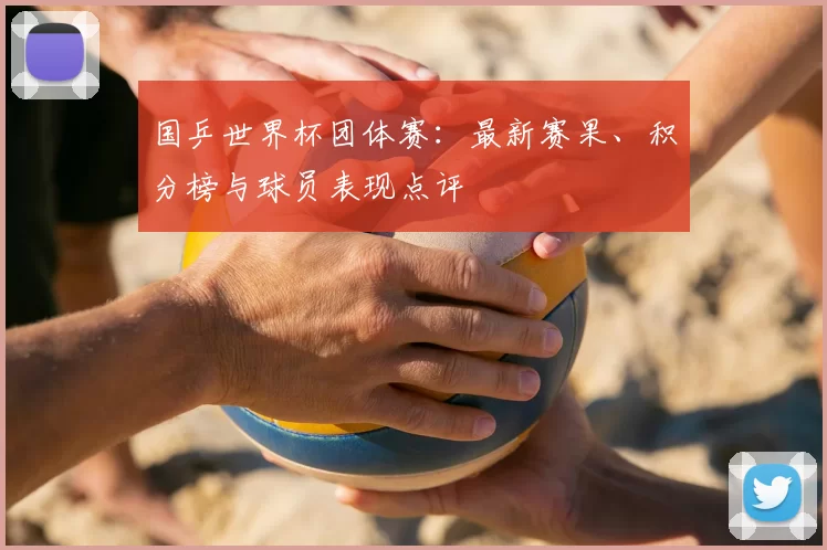 国乒世界杯团体赛：最新赛果、积分榜与球员表现点评
