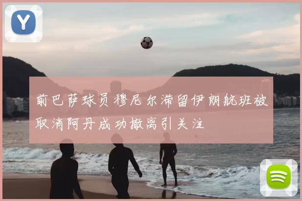 前巴萨球员穆尼尔滞留伊朗航班被取消阿丹成功撤离引关注