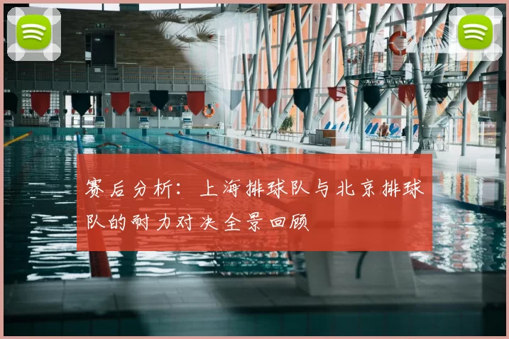 赛后分析:上海排球队与北京排球队的耐力对决全景回顾