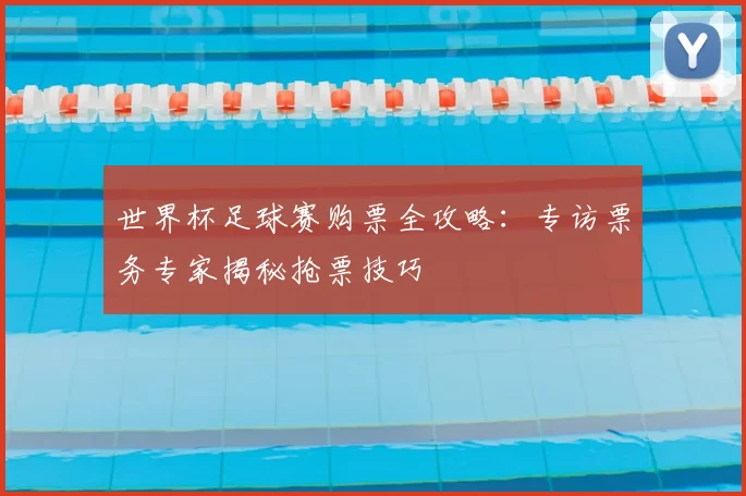 世界杯足球赛购票全攻略:专访票务专家揭秘抢票技巧
