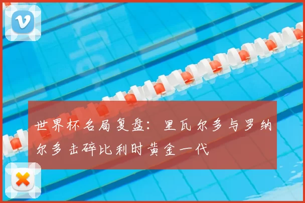 世界杯名局复盘:里瓦尔多与罗纳尔多击碎比利时黄金一代