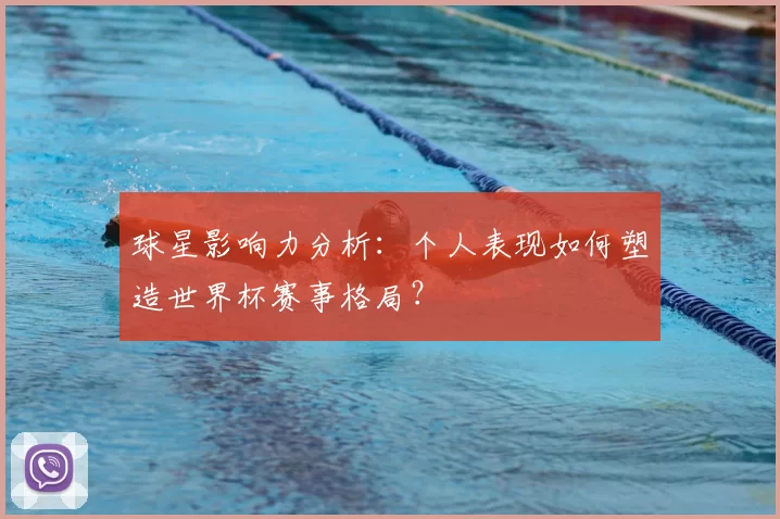 球星影响力分析：个人表现如何塑造世界杯赛事格局？