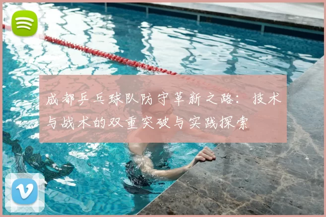 成都乒乓球队防守革新之路:技术与战术的双重突破与实践探索