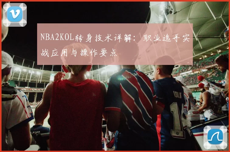 NBA2KOL转身技术详解:职业选手实战应用与操作要点