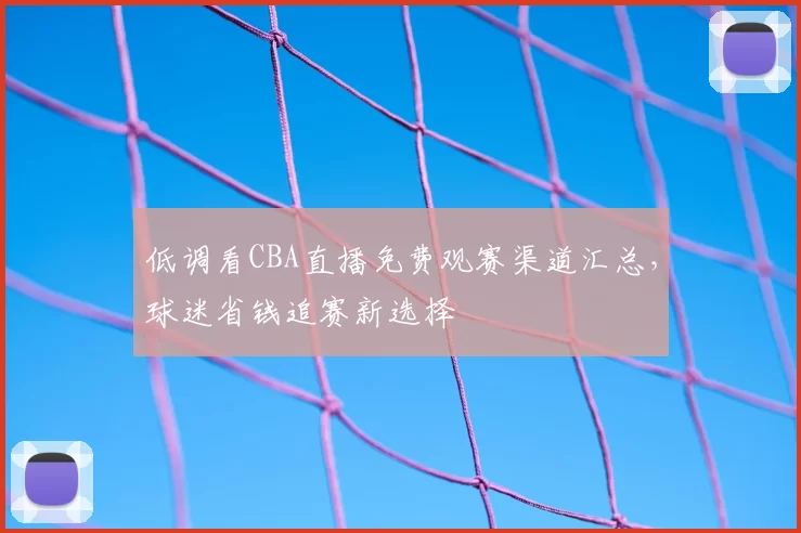 低调看CBA直播免费观赛渠道汇总,球迷省钱追赛新选择