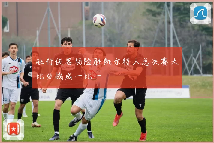 独行侠客场险胜凯尔特人总决赛大比分战成一比一