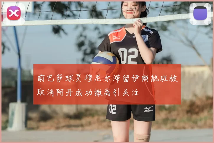 前巴萨球员穆尼尔滞留伊朗航班被取消阿丹成功撤离引关注
