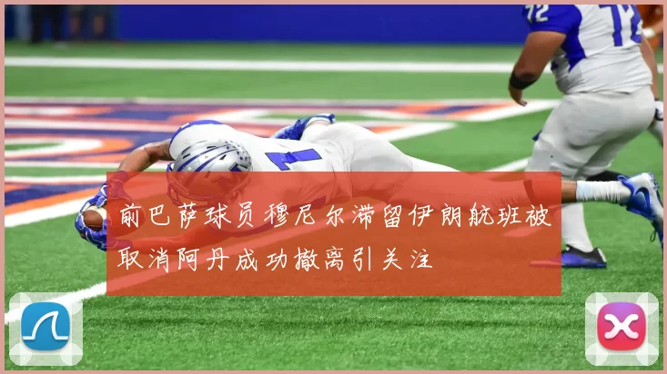 前巴萨球员穆尼尔滞留伊朗航班被取消阿丹成功撤离引关注