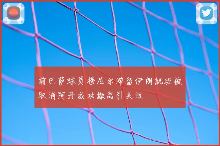 前巴萨球员穆尼尔滞留伊朗航班被取消阿丹成功撤离引关注