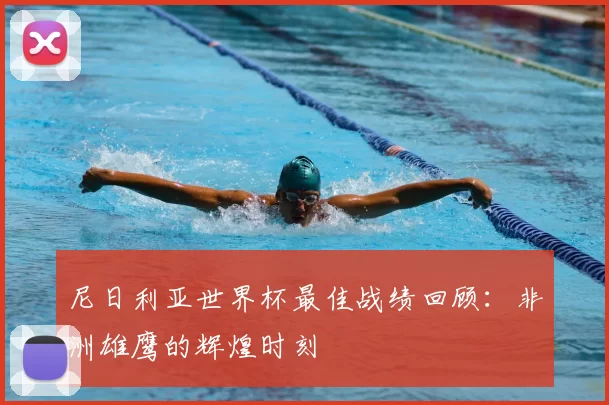 尼日利亚世界杯最佳战绩回顾:非洲雄鹰的辉煌时刻