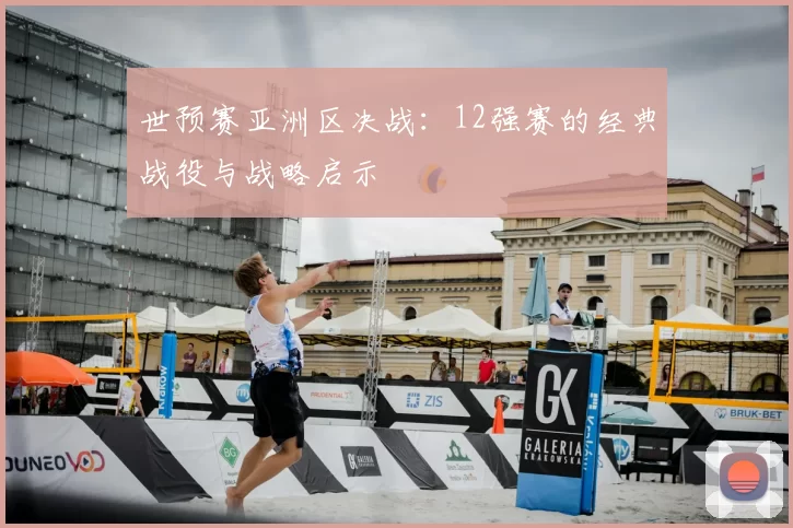 世预赛亚洲区决战:12强赛的经典战役与战略启示