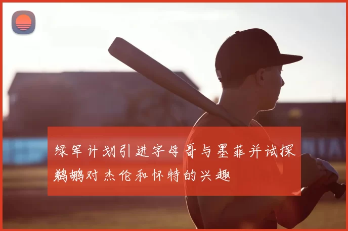 绿军计划引进字母哥与墨菲并试探鹈鹕对杰伦和怀特的兴趣