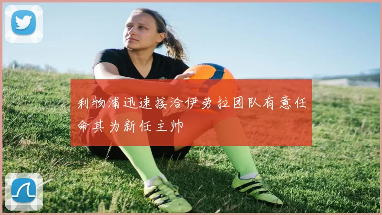 利物浦迅速接洽伊劳拉团队有意任命其为新任主帅