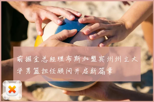 前掘金总经理布斯加盟宾州州立大学男篮担任顾问开启新篇章