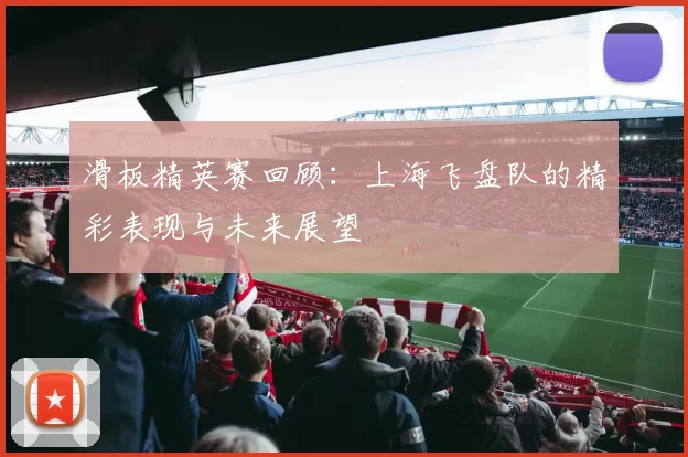 滑板精英赛回顾:上海飞盘队的精彩表现与未来展望