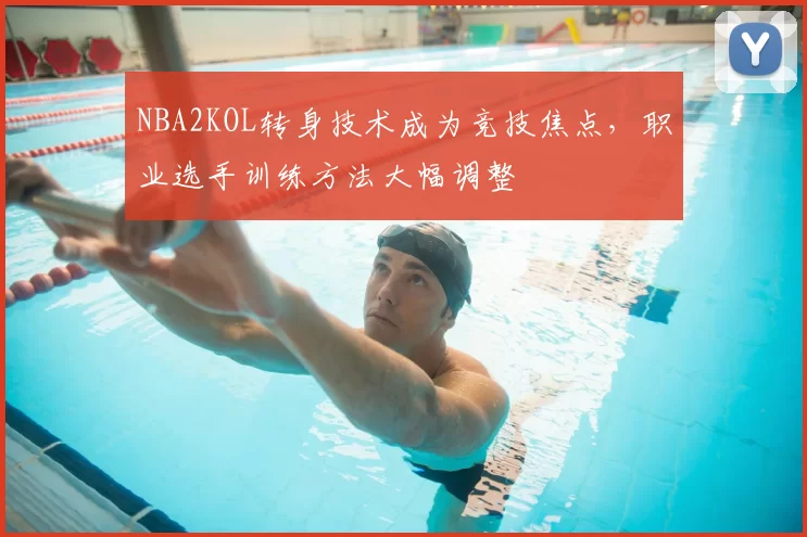 NBA2KOL转身技术成为竞技焦点，职业选手训练方法大幅调整
