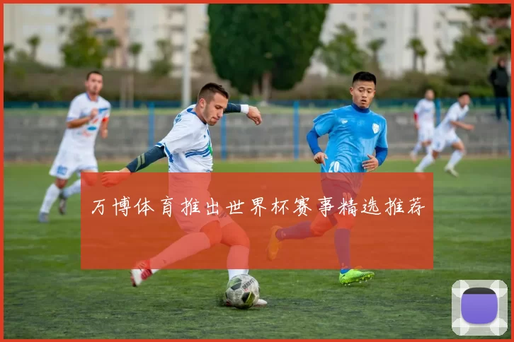 万博体育推出世界杯赛事精选推荐