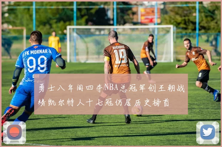 勇士八年间四夺NBA总冠军创王朝战绩凯尔特人十七冠仍居历史榜首