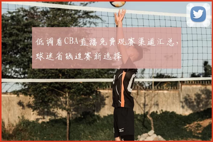 低调看CBA直播免费观赛渠道汇总,球迷省钱追赛新选择