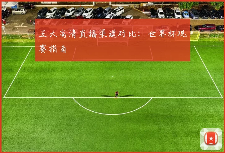 五大高清直播渠道对比:世界杯观赛指南