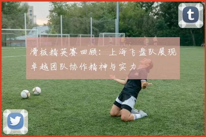 滑板精英赛回顾:上海飞盘队展现卓越团队协作精神与实力