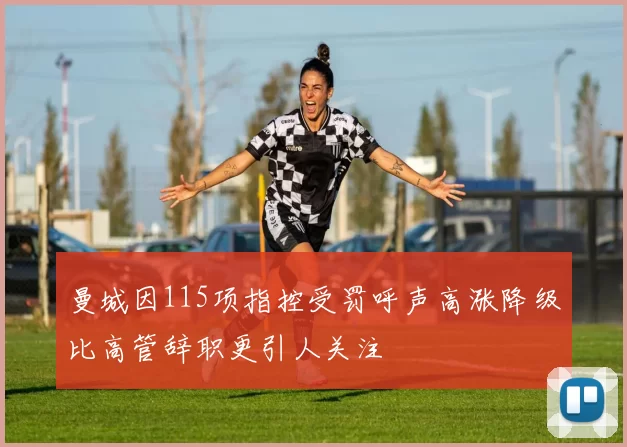 曼城因115项指控受罚呼声高涨降级比高管辞职更引人关注