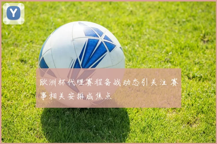欧洲杯代理赛程备战动态引关注 赛事相关安排成焦点
